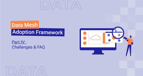 Data Mesh Adoption Framework Part IV: Challenges & FAQ